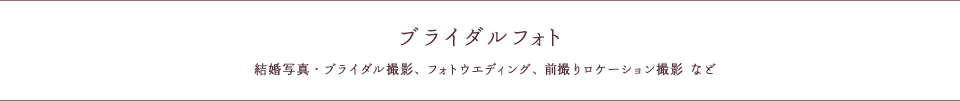 ブライダルフォト（結婚写真・ブライダル撮影、フォトウエディング、前撮りロケーション撮影 など）